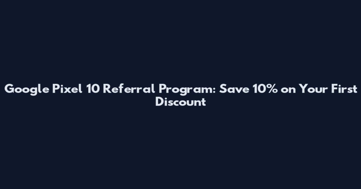 Google Pixel 10 Referral Program: Save 10% on Your First Discount