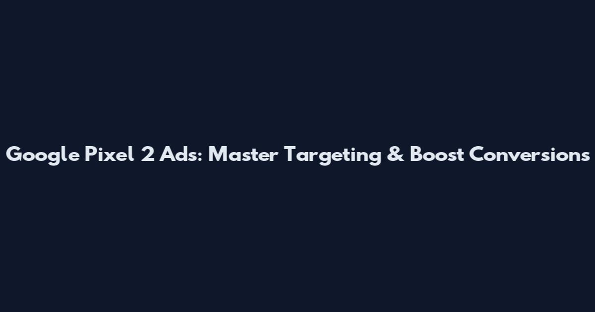 Google Pixel 2 Ads: Master Targeting & Boost Conversions