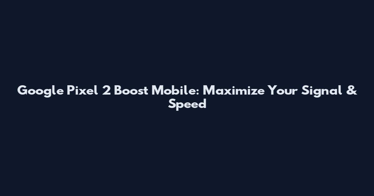 Google Pixel 2 Boost Mobile: Maximize Your Signal & Speed