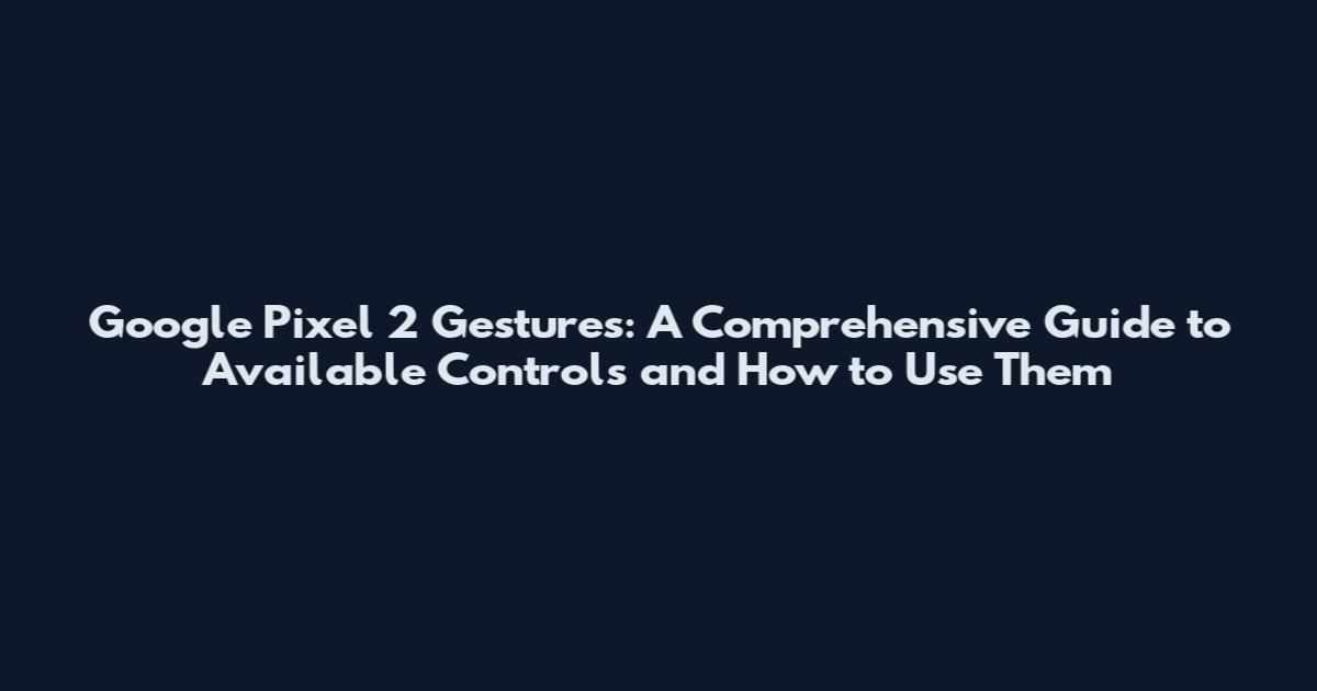 Google Pixel 2 Gestures: A Comprehensive Guide to Available Controls and How to Use Them