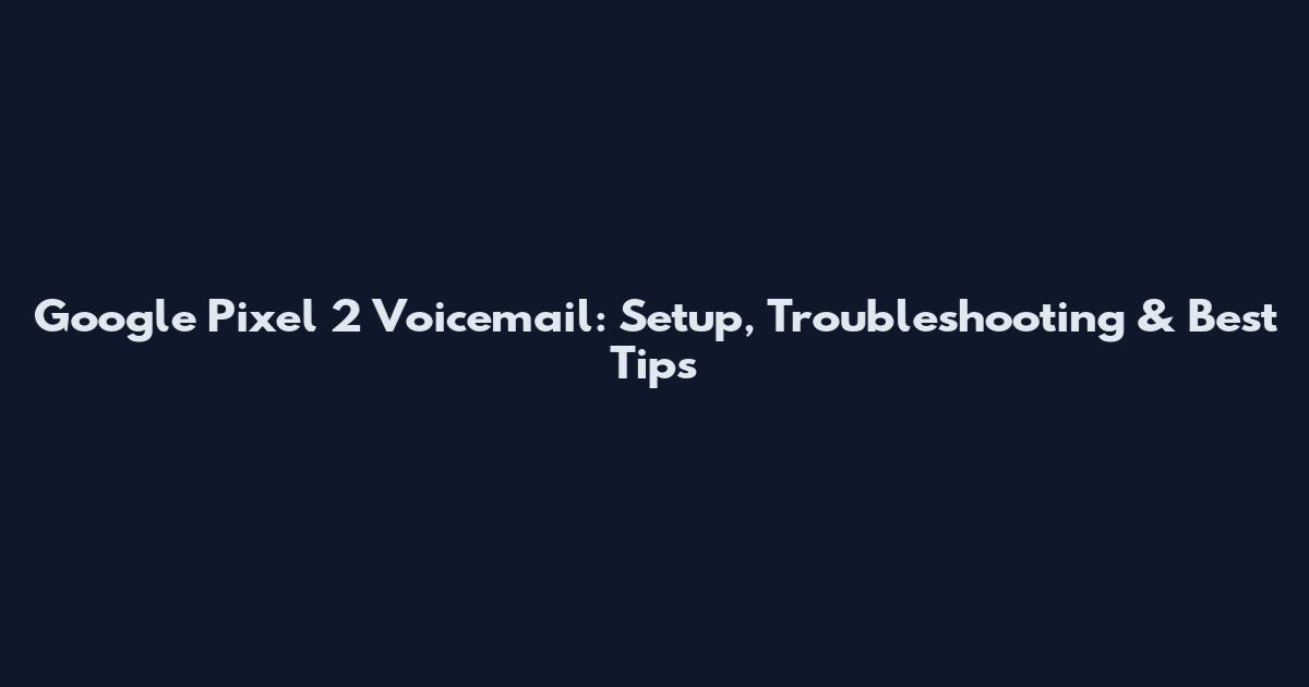 Google Pixel 2 Voicemail: Setup, Troubleshooting & Best Tips