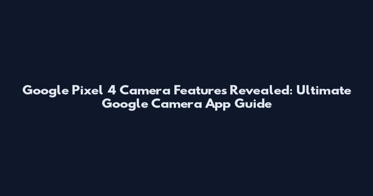 Google Pixel 4 Camera Features Revealed: Ultimate Google Camera App Guide
