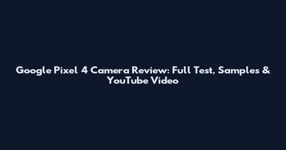 Google Pixel 4 Camera Review: Full Test, Samples & YouTube Video