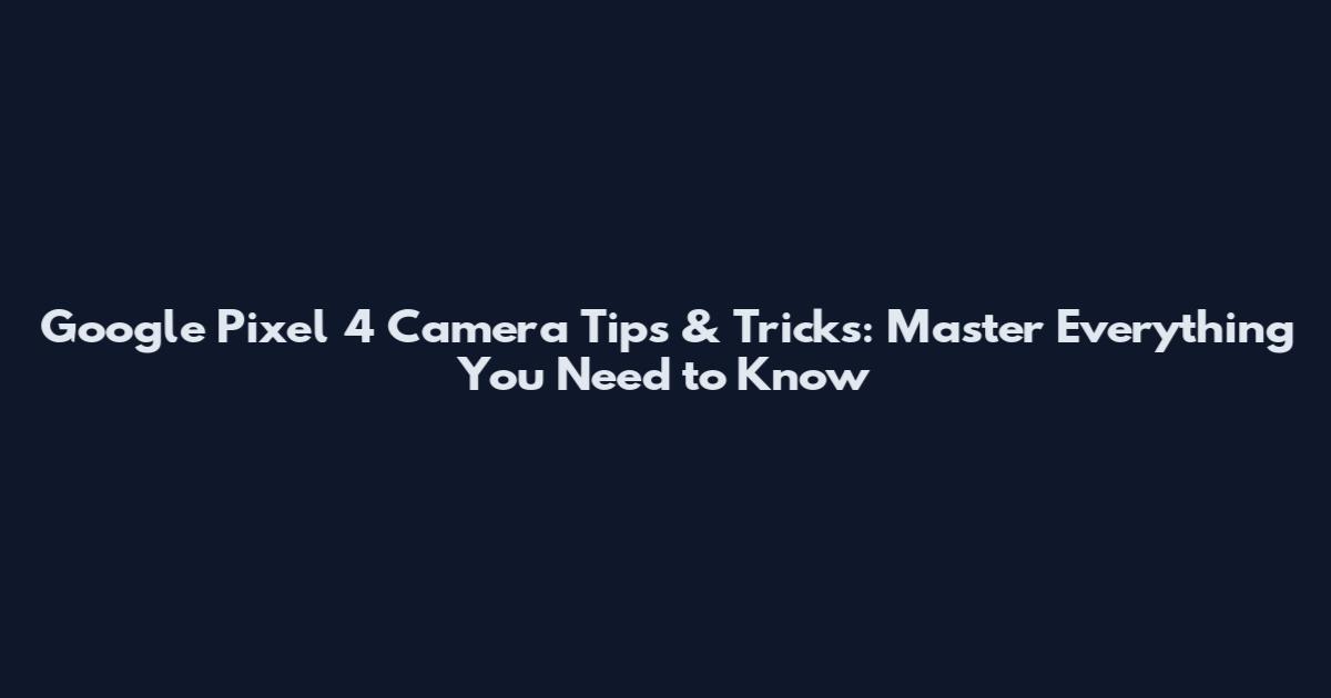 Google Pixel 4 Camera Tips & Tricks: Master Everything You Need to Know