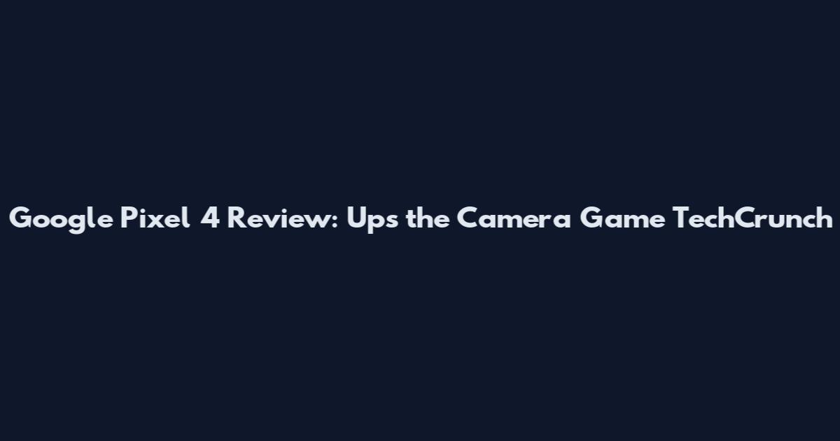 Google Pixel 4 Review: Ups the Camera Game TechCrunch