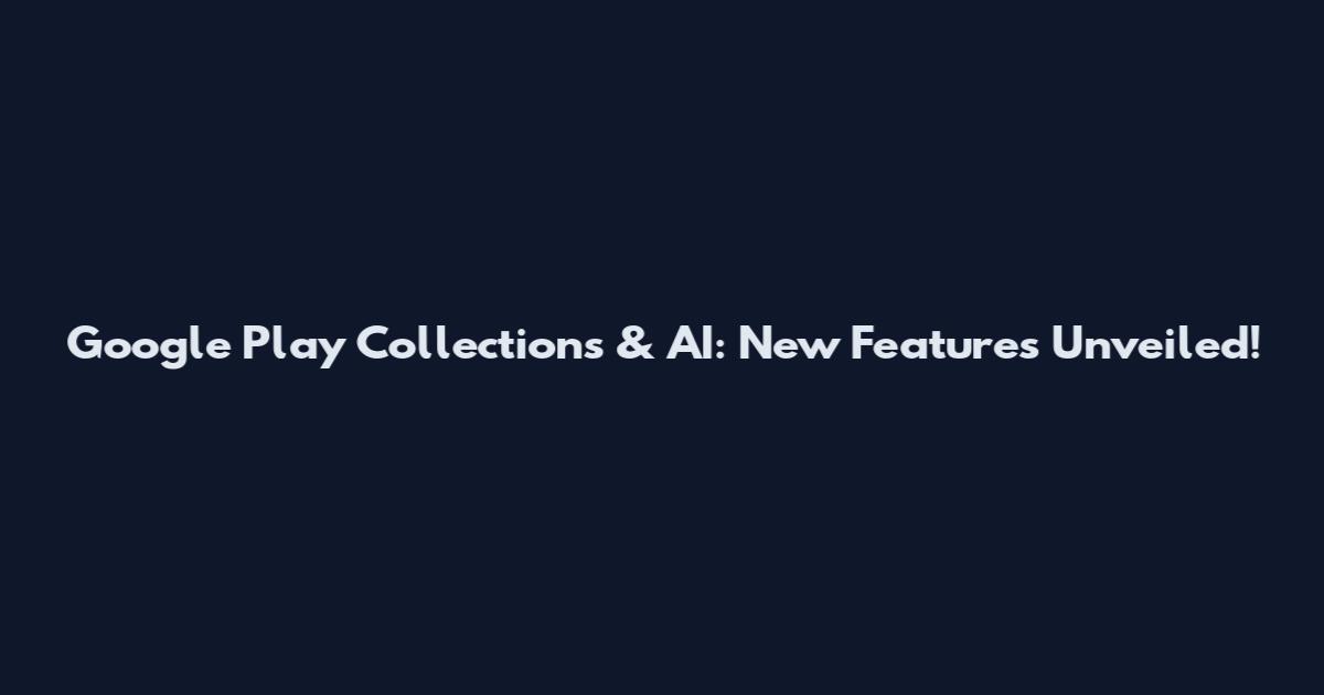 Google Play Collections & AI: New Features Unveiled!