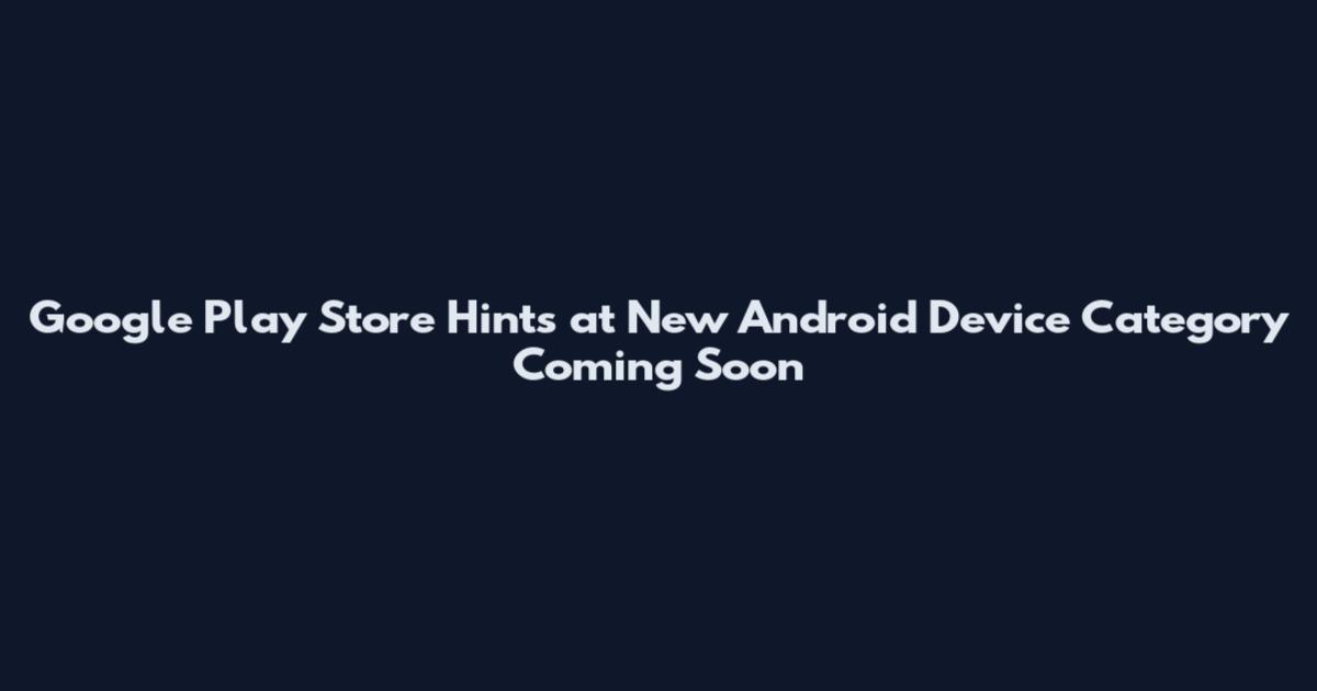 Google Play Store Hints at New Android Device Category Coming Soon