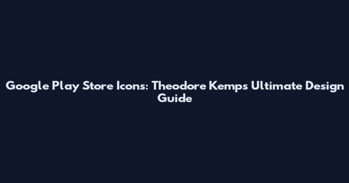 Google Play Store Icons: Theodore Kemp's Ultimate Design Guide
