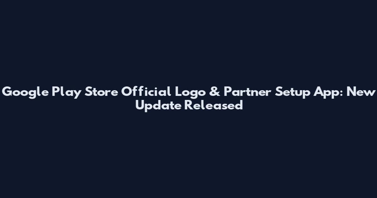 Google Play Store Official Logo & Partner Setup App: New Update Released