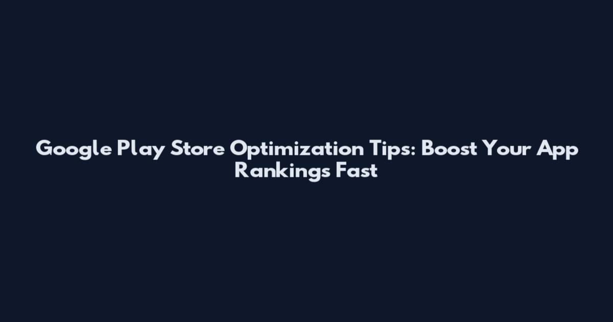 Google Play Store Optimization Tips: Boost Your App Rankings Fast