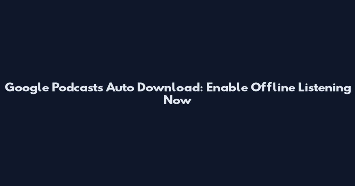 Google Podcasts Auto Download: Enable Offline Listening Now