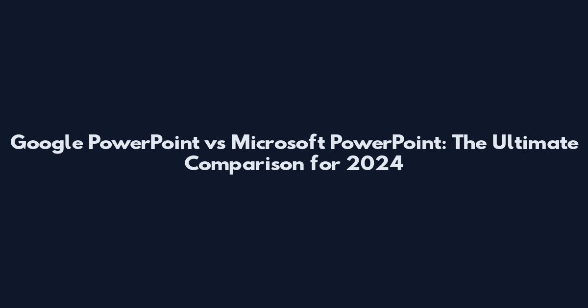 Google PowerPoint vs Microsoft PowerPoint: The Ultimate Comparison for 2024