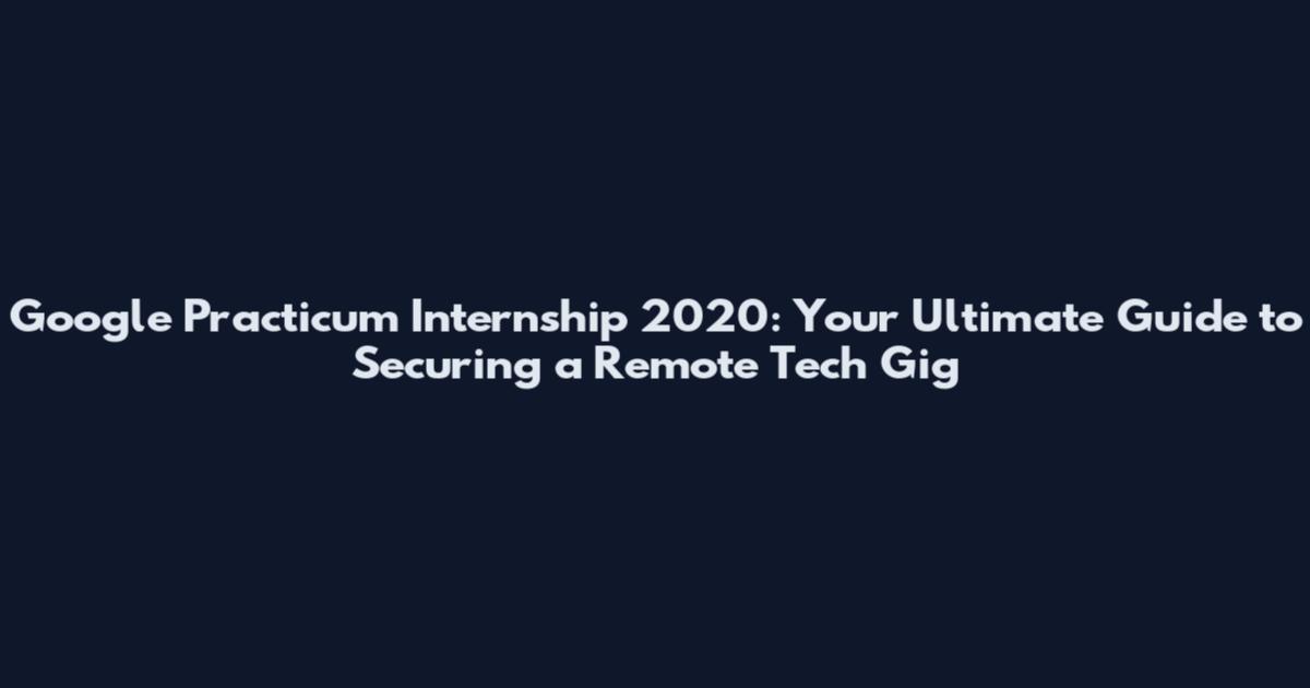 Google Practicum Internship 2020: Your Ultimate Guide to Securing a Remote Tech Gig