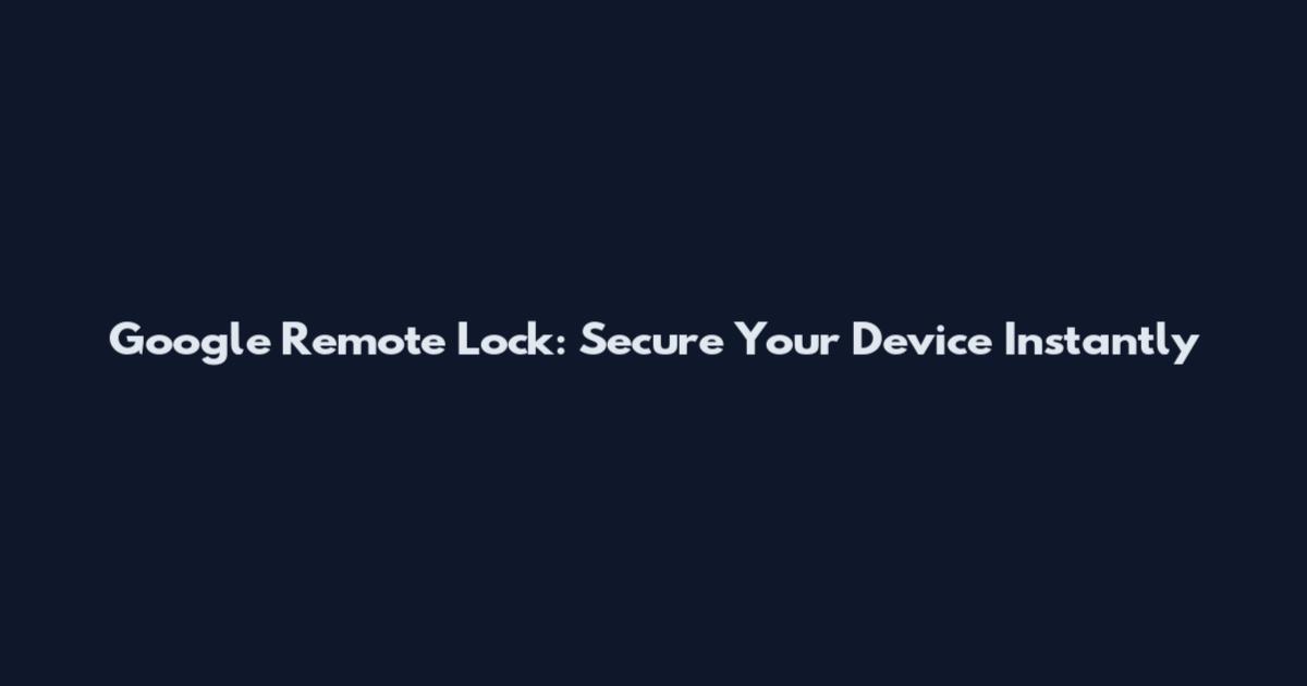 Google Remote Lock: Secure Your Device Instantly