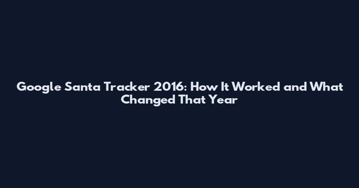 Google Santa Tracker 2016: How It Worked and What Changed That Year