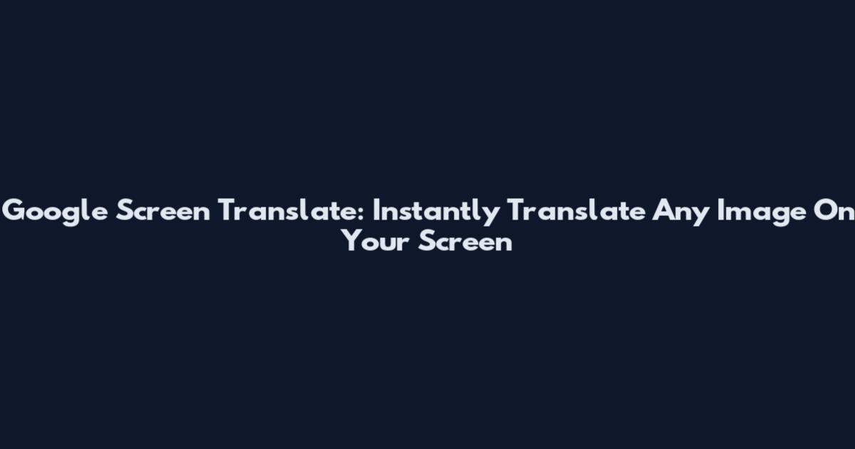 Google Screen Translate: Instantly Translate Any Image On Your Screen