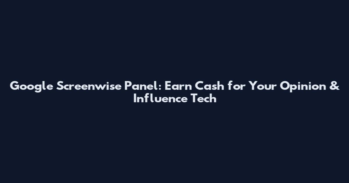 Google Screenwise Panel: Earn Cash for Your Opinion & Influence Tech