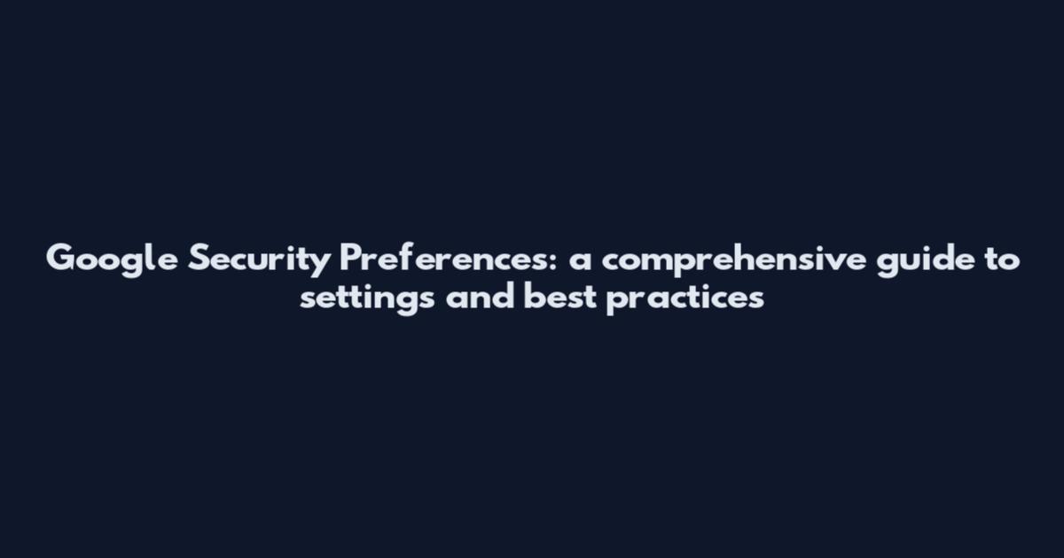 Google Security Preferences: a comprehensive guide to settings and best practices