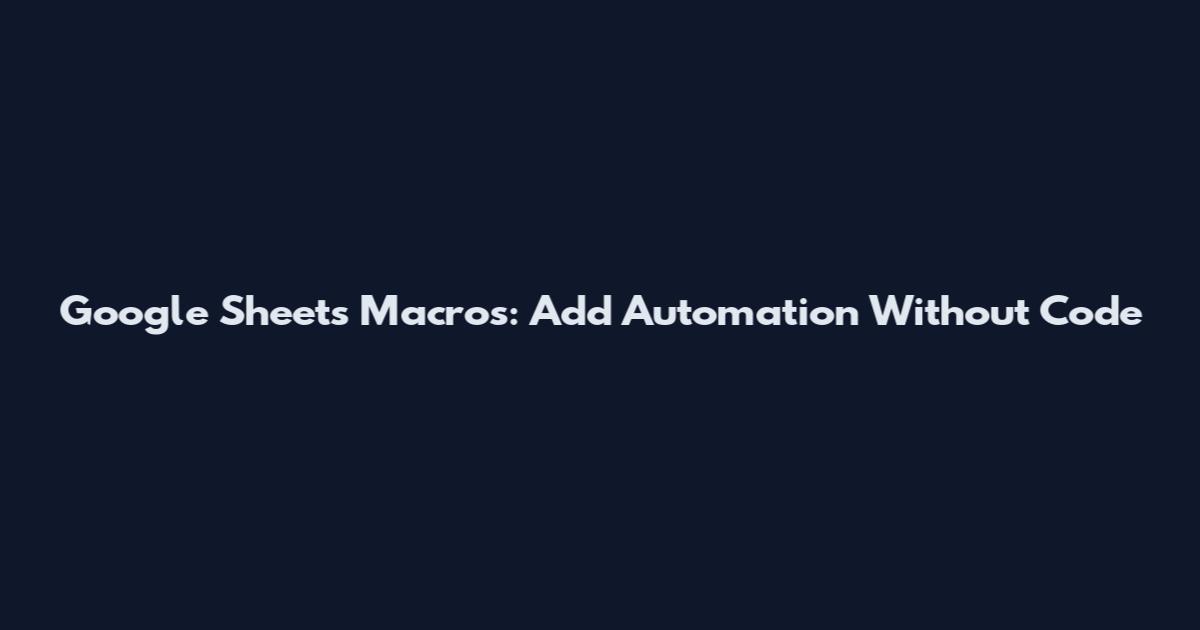 Google Sheets Macros: Add Automation Without Code