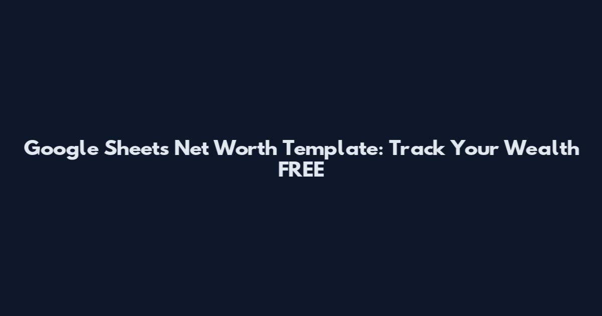 Google Sheets Net Worth Template: Track Your Wealth FREE