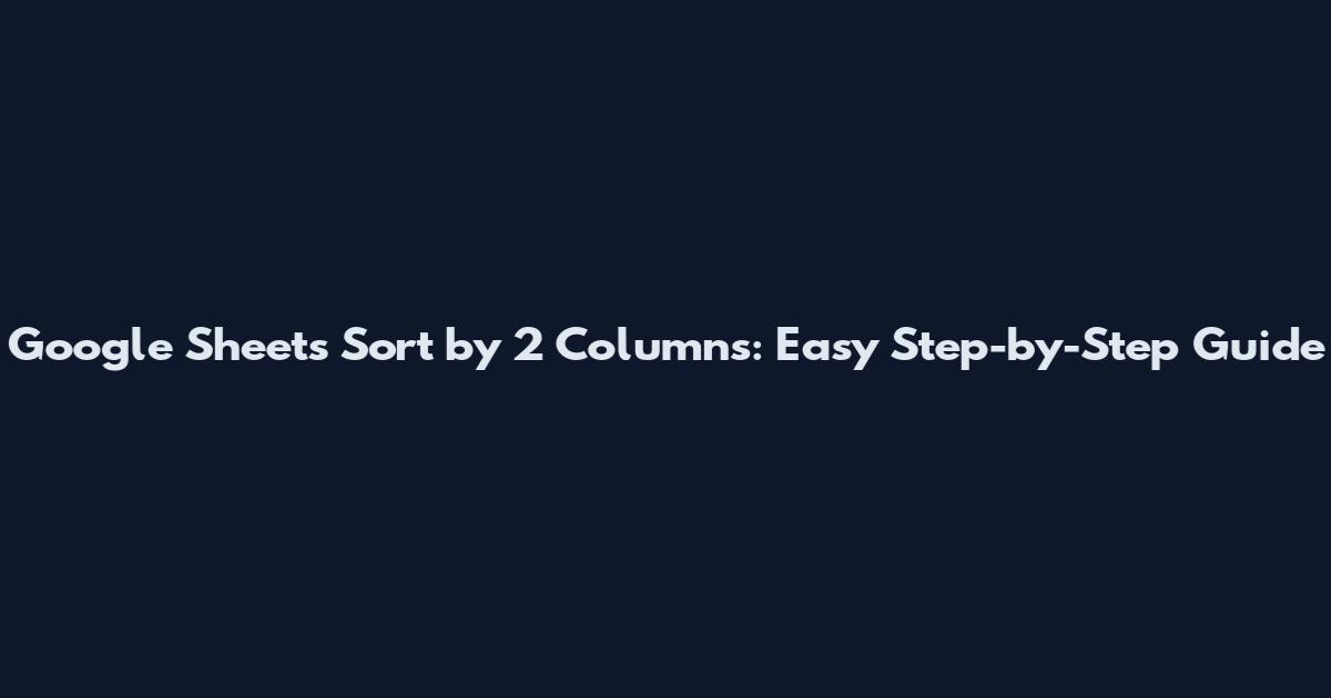 Google Sheets Sort by 2 Columns: Easy Step-by-Step Guide