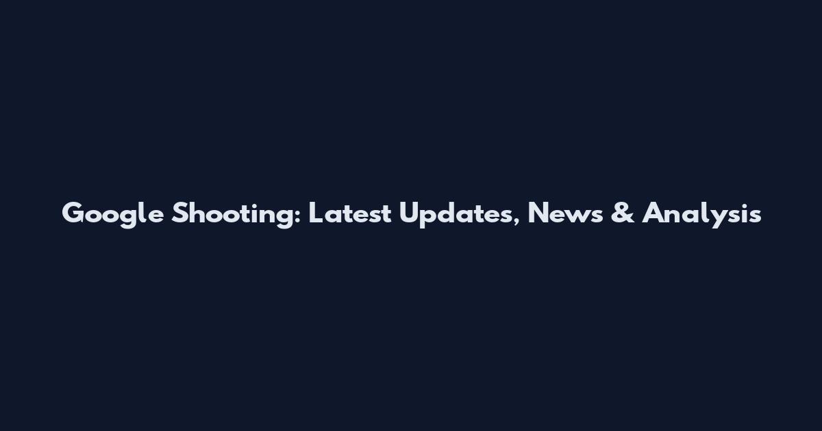 Google Shooting: Latest Updates, News & Analysis