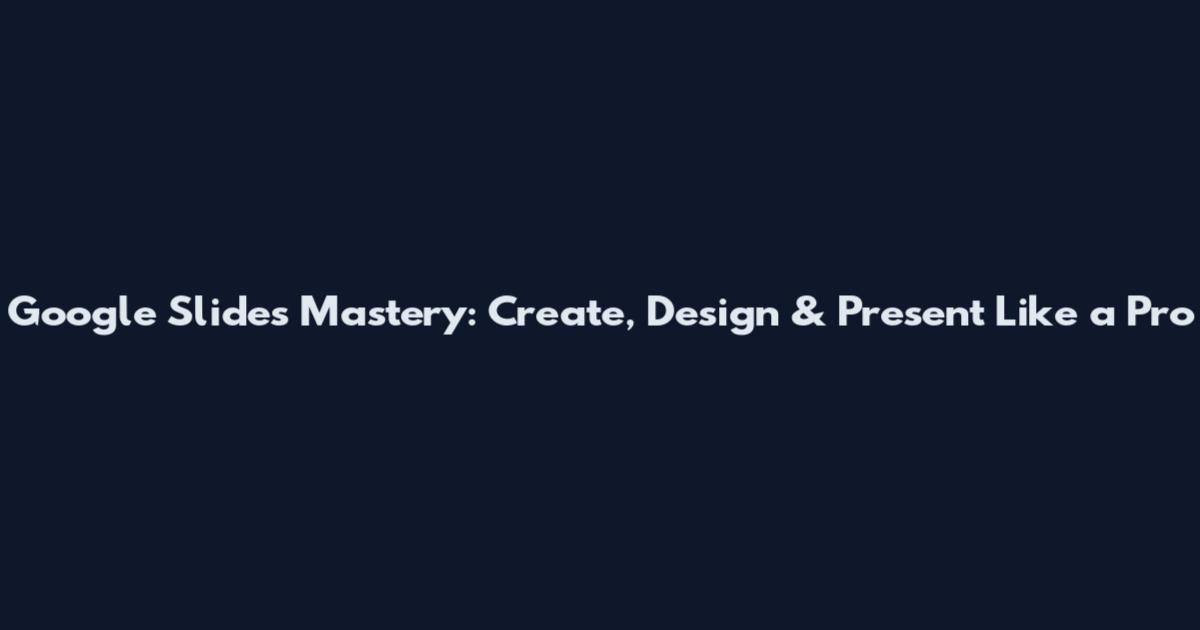 Google Slides Mastery: Create, Design & Present Like a Pro
