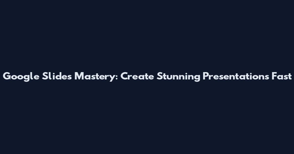 Google Slides Mastery: Create Stunning Presentations Fast