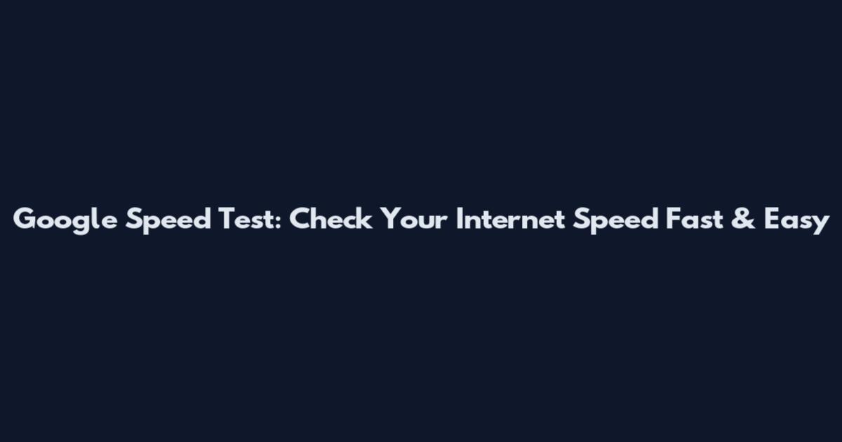 Google Speed Test: Check Your Internet Speed Fast & Easy