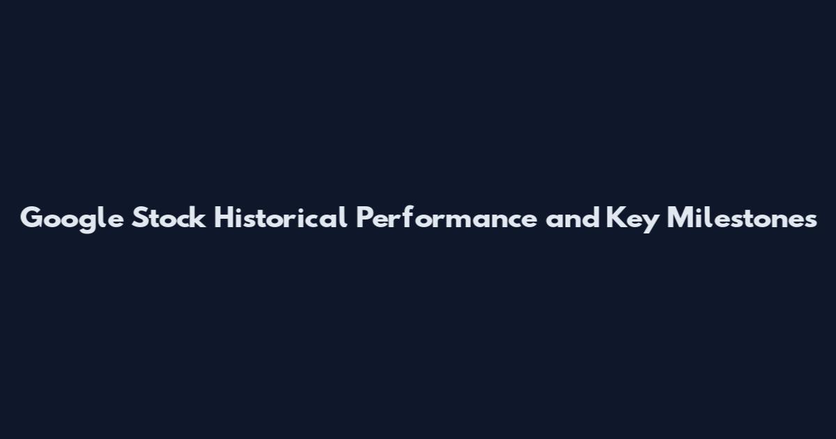 Google Stock Historical Performance and Key Milestones