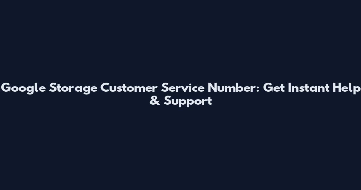 Google Storage Customer Service Number: Get Instant Help & Support