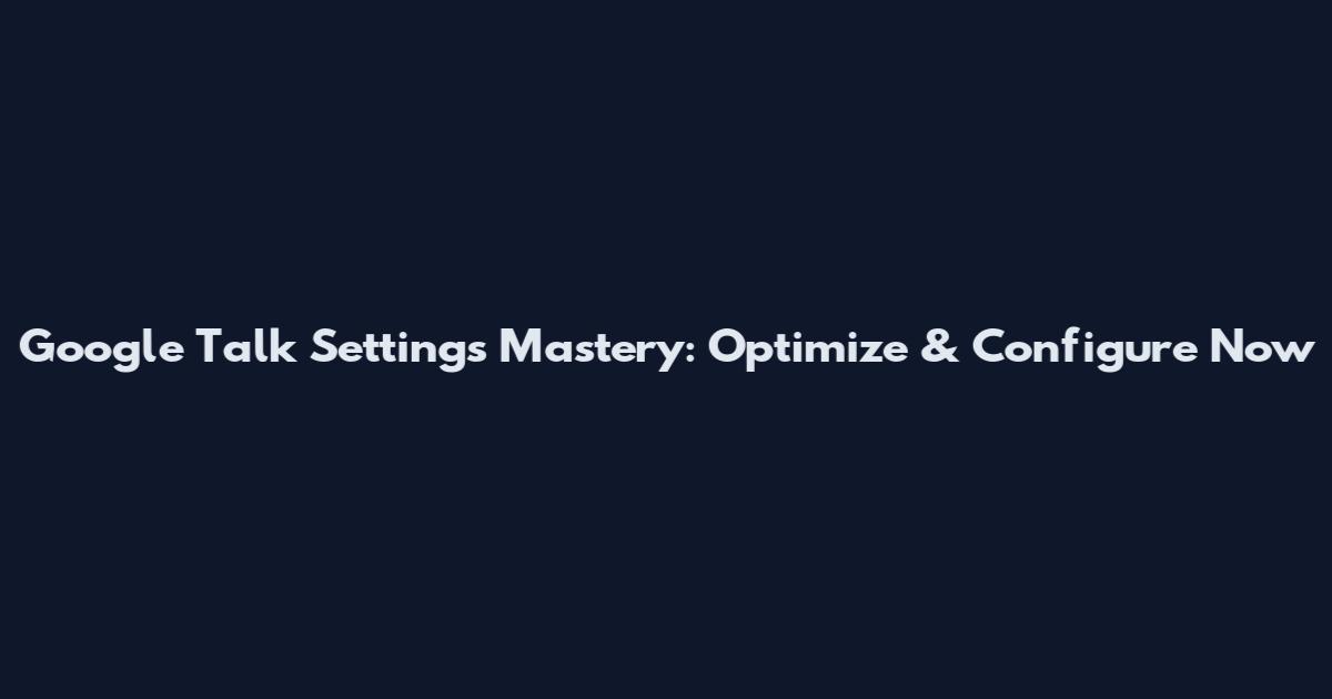 Google Talk Settings Mastery: Optimize & Configure Now