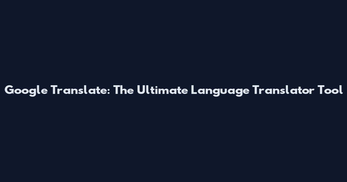 Google Translate: The Ultimate Language Translator Tool