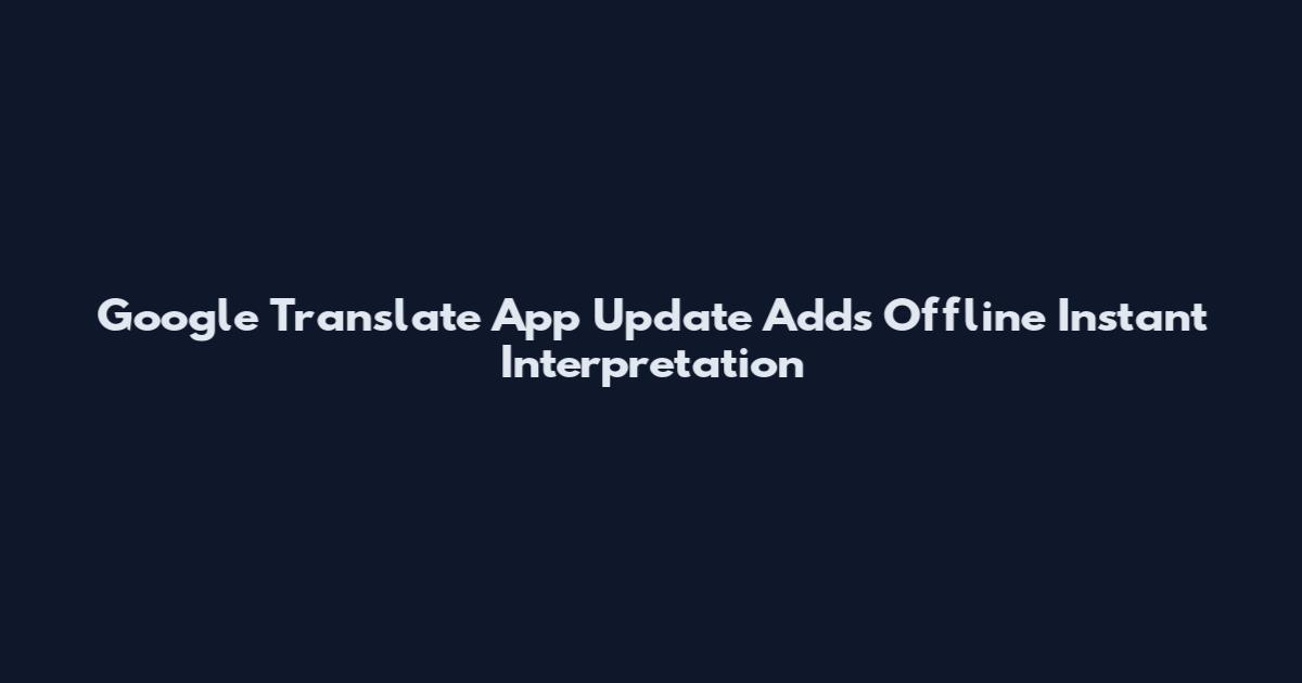 Google Translate App Update Adds Offline Instant Interpretation