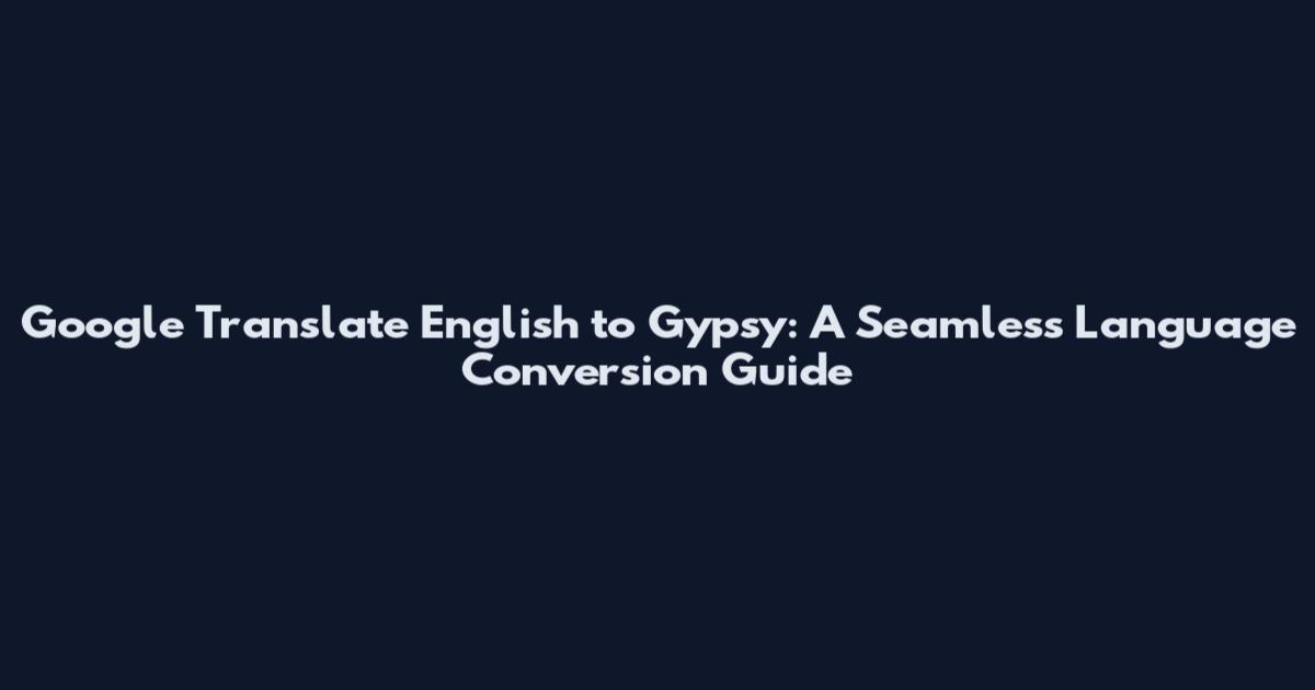 Google Translate English to Gypsy: A Seamless Language Conversion Guide