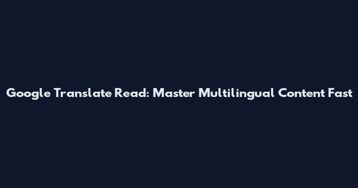 Google Translate Read: Master Multilingual Content Fast