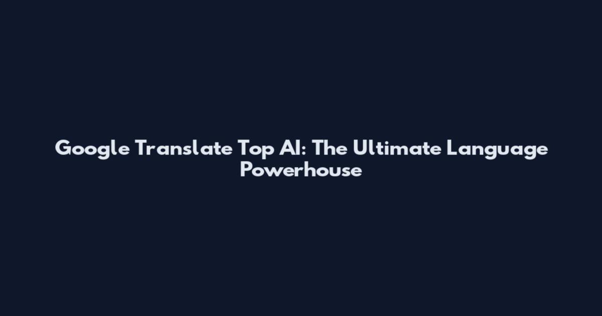 Google Translate Top AI: The Ultimate Language Powerhouse