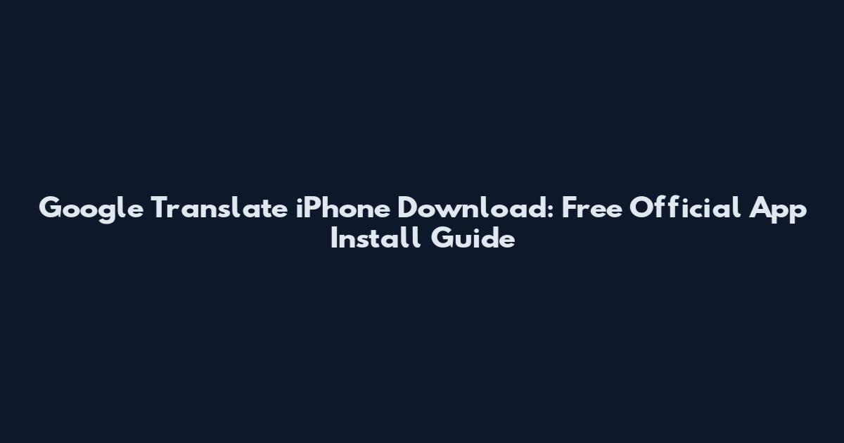 Google Translate iPhone Download: Free Official App Install Guide