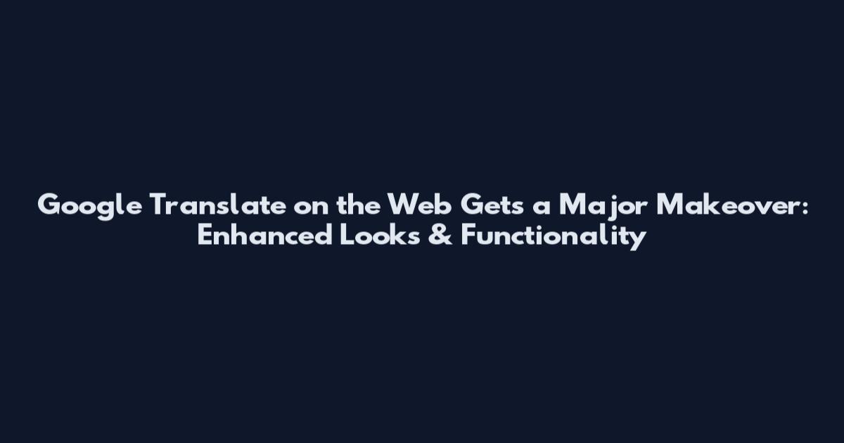 Google Translate on the Web Gets a Major Makeover: Enhanced Looks & Functionality