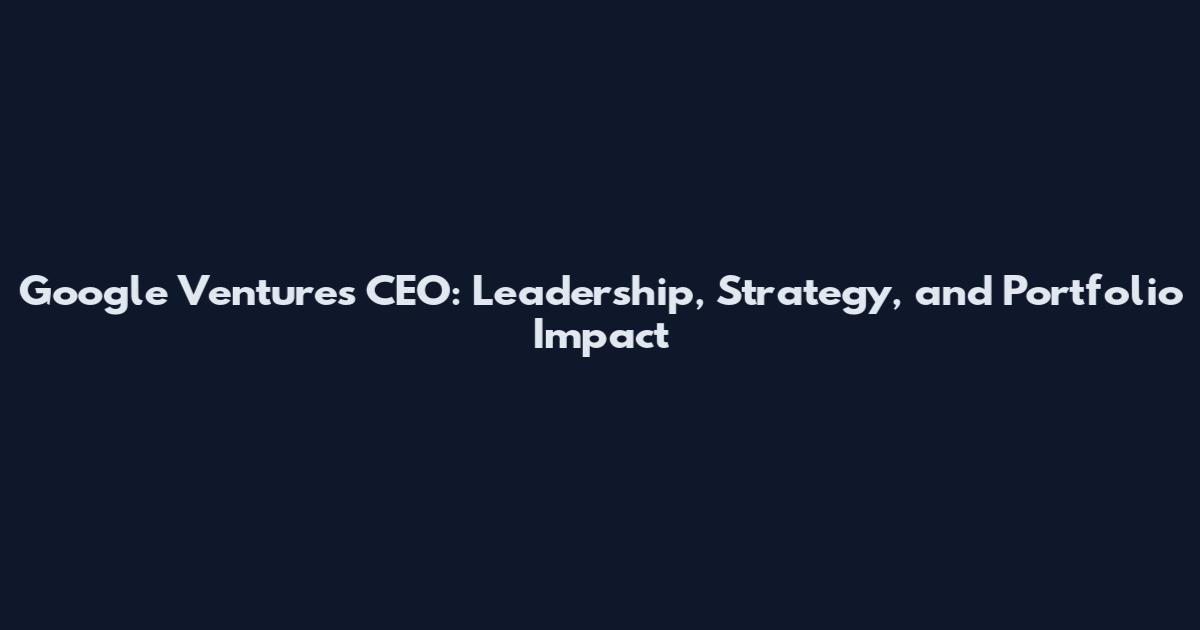 Google Ventures CEO: Leadership, Strategy, and Portfolio Impact
