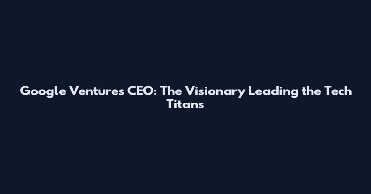 Google Ventures CEO: The Visionary Leading the Tech Titans