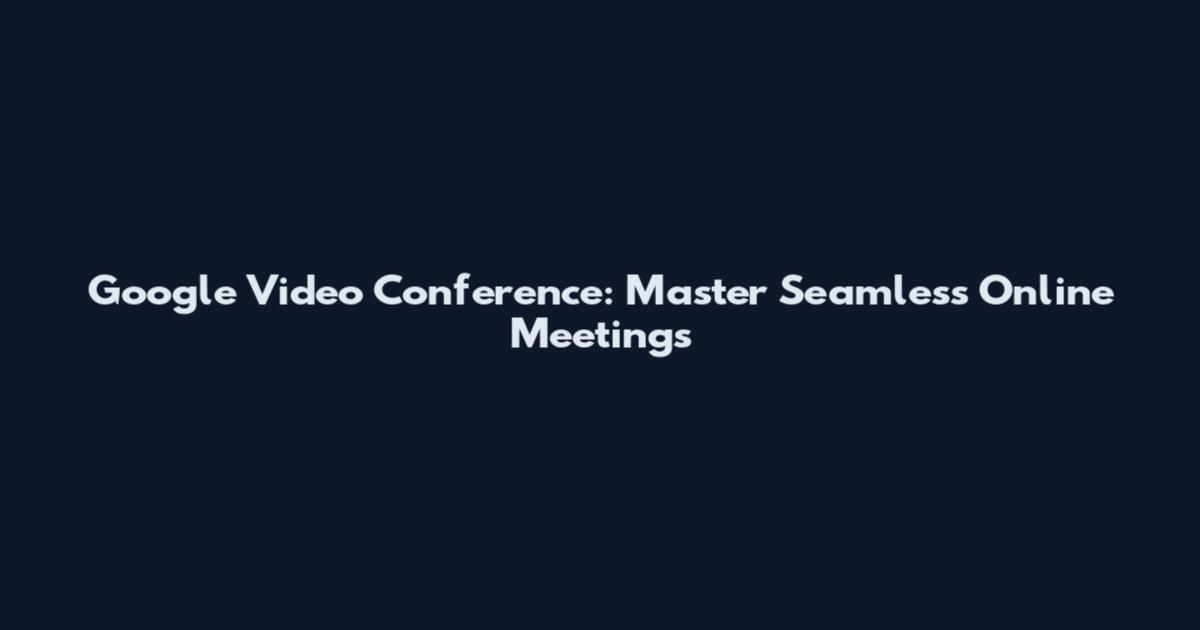 Google Video Conference: Master Seamless Online Meetings
