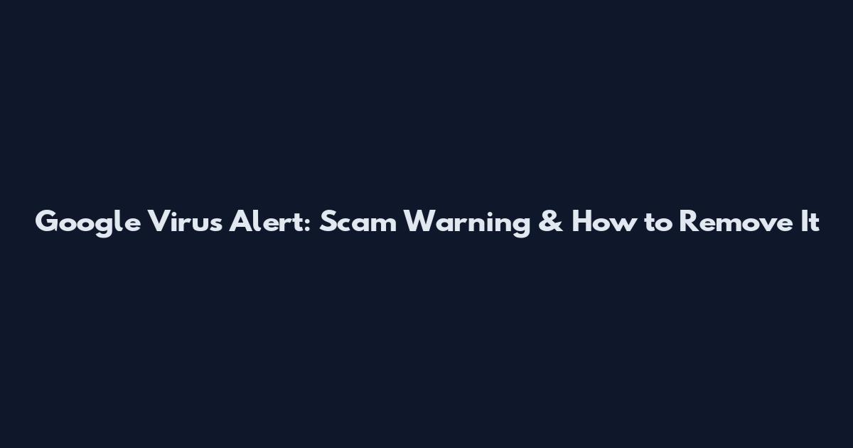 Google Virus Alert: Scam Warning & How to Remove It
