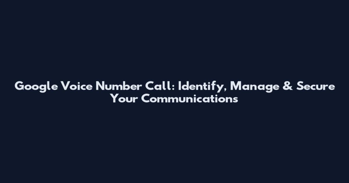 Google Voice Number Call: Identify, Manage & Secure Your Communications