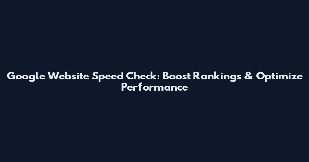 Google Website Speed Check: Boost Rankings & Optimize Performance