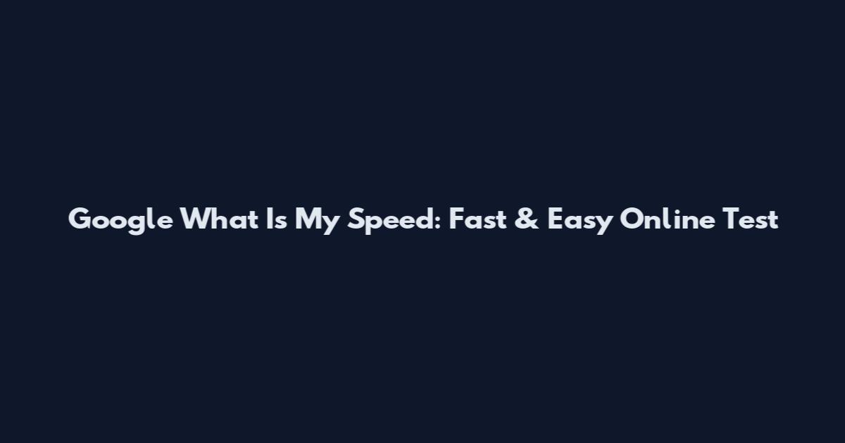 Google What Is My Speed: Fast & Easy Online Test