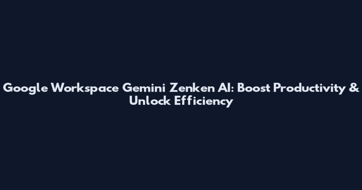 Google Workspace Gemini Zenken AI: Boost Productivity & Unlock Efficiency