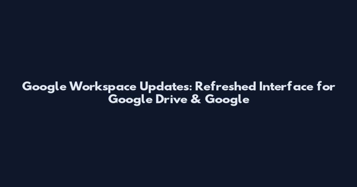Google Workspace Updates: Refreshed Interface for Google Drive & Google