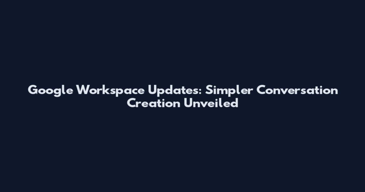 Google Workspace Updates: Simpler Conversation Creation Unveiled