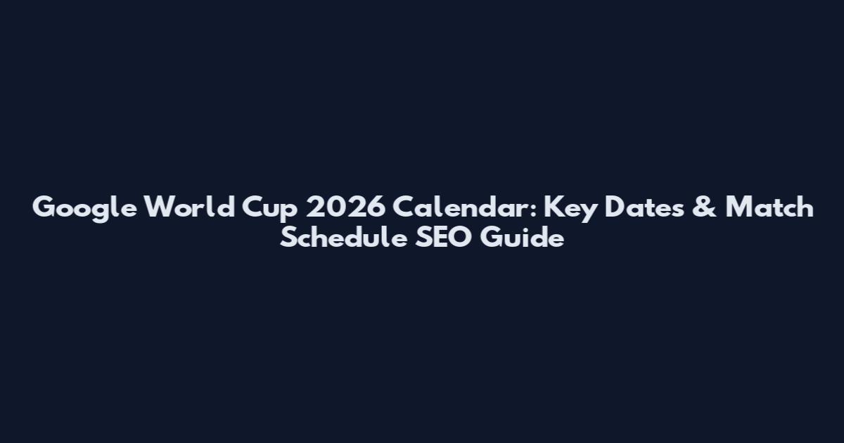 Google World Cup 2026 Calendar: Key Dates & Match Schedule SEO Guide